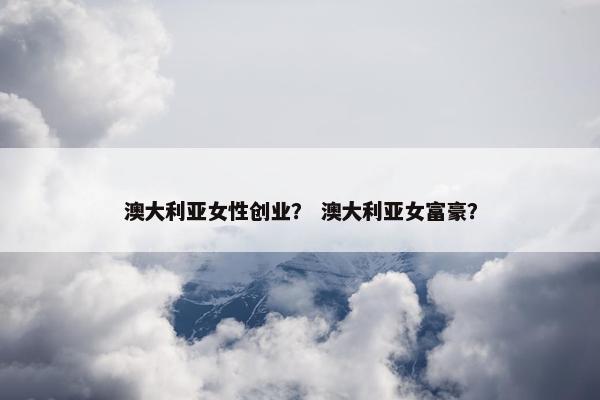 澳大利亚女性创业？ 澳大利亚女富豪？