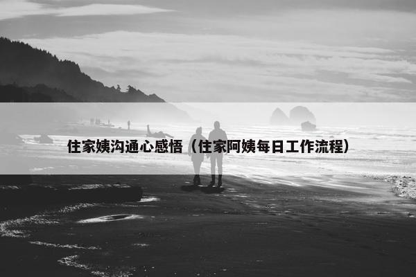住家姨沟通心感悟（住家阿姨每日工作流程）