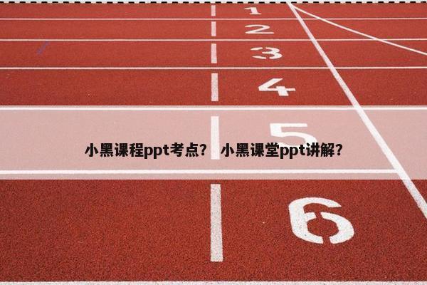 小黑课程ppt考点？ 小黑课堂ppt讲解？