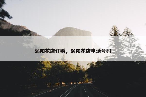 涡阳花店订婚，涡阳花店电话号码