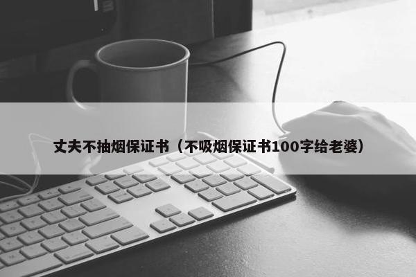 丈夫不抽烟保证书（不吸烟保证书100字给老婆）