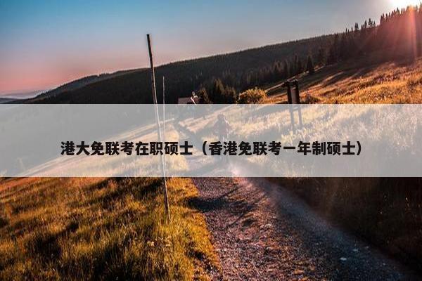 港大免联考在职硕士（香港免联考一年制硕士）