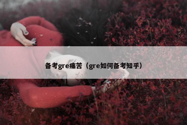 备考gre痛苦（gre如何备考知乎）