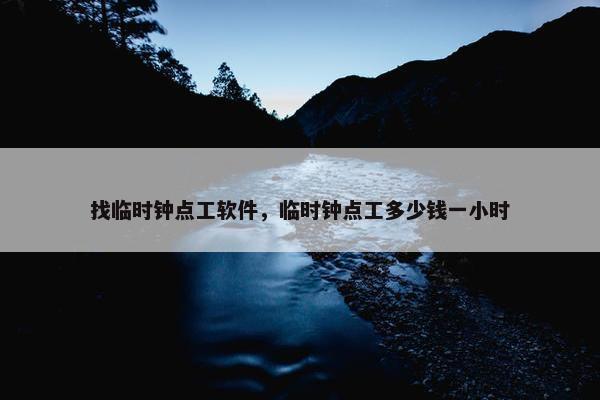 找临时钟点工软件，临时钟点工多少钱一小时