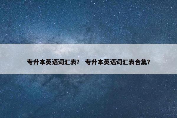 专升本英语词汇表？ 专升本英语词汇表合集？