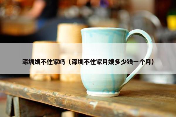深圳姨不住家吗（深圳不住家月嫂多少钱一个月）