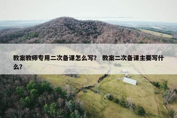 教案教师专用二次备课怎么写？ 教案二次备课主要写什么？