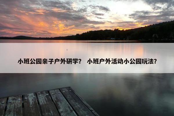 小班公园亲子户外研学？ 小班户外活动小公园玩法？