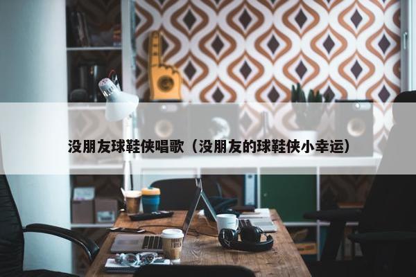 没朋友球鞋侠唱歌（没朋友的球鞋侠小幸运）