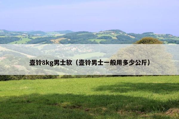 壶铃8kg男士软（壶铃男士一般用多少公斤）