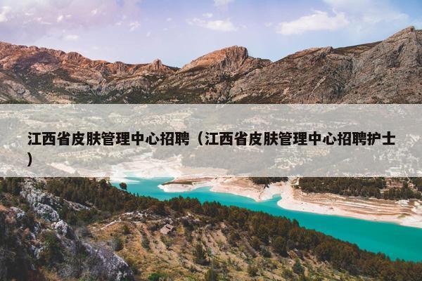 江西省皮肤管理中心招聘（江西省皮肤管理中心招聘护士）