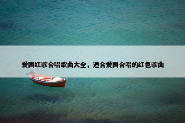 爱国红歌合唱歌曲大全，适合爱国合唱的红色歌曲