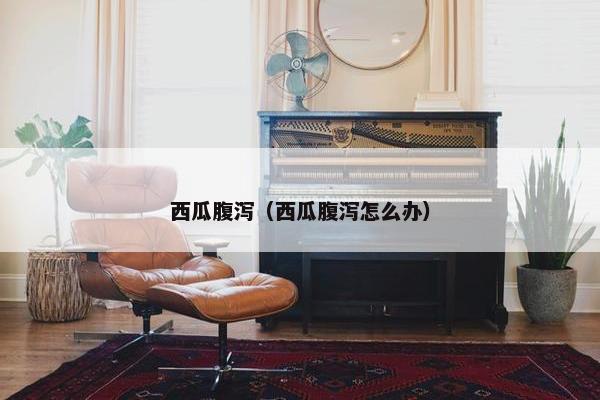 西瓜腹泻（西瓜腹泻怎么办）