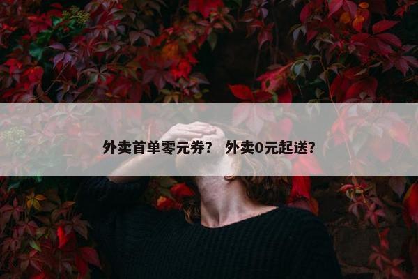 外卖首单零元券？ 外卖0元起送？