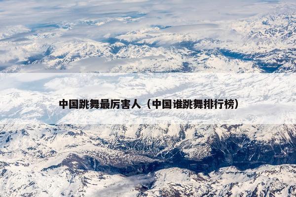 中国跳舞最厉害人（中国谁跳舞排行榜）