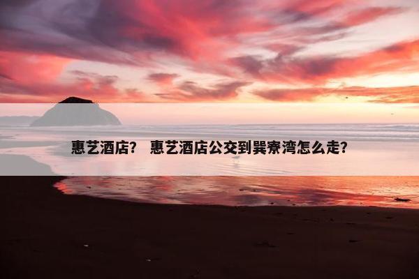 惠艺酒店？ 惠艺酒店公交到巽寮湾怎么走？