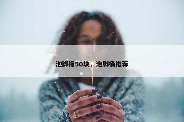 泡脚桶50块，泡脚桶推荐