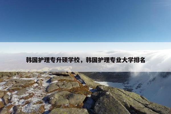 韩国护理专升硕学校，韩国护理专业大学排名