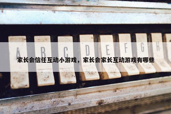 家长会信任互动小游戏，家长会家长互动游戏有哪些