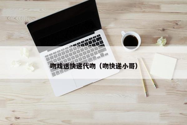 吻戏送快递代吻（吻快递小哥）