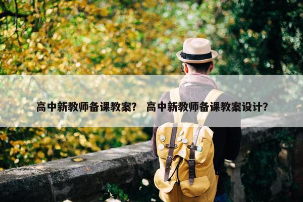 高中新教师备课教案？ 高中新教师备课教案设计？