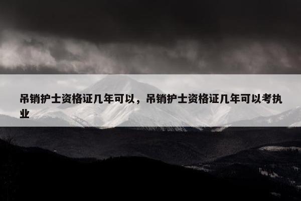 吊销护士资格证几年可以，吊销护士资格证几年可以考执业