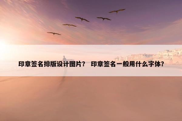 印章签名排版设计图片？ 印章签名一般用什么字体？