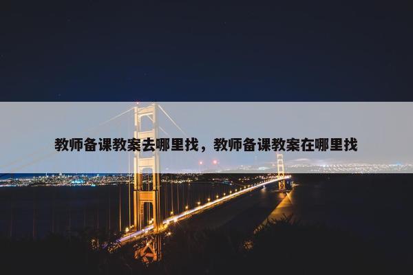 教师备课教案去哪里找，教师备课教案在哪里找