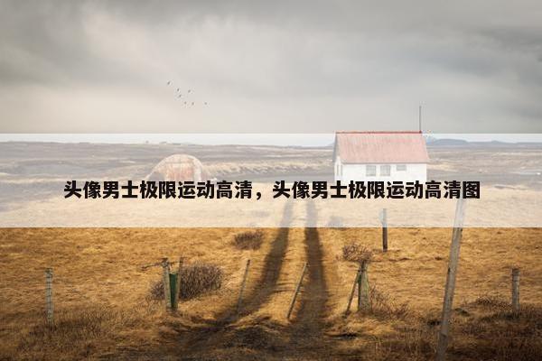 头像男士极限运动高清，头像男士极限运动高清图