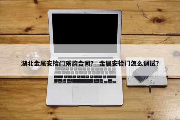 湖北金属安检门采购合同？ 金属安检门怎么调试？