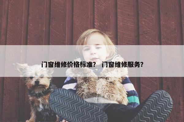 门窗维修价格标准？ 门窗维修服务？