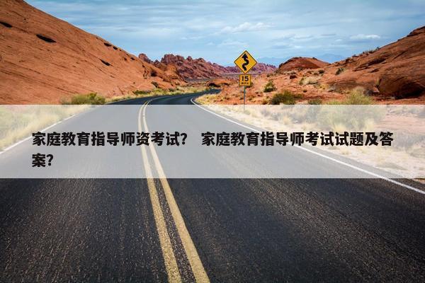 家庭教育指导师资考试？ 家庭教育指导师考试试题及答案？