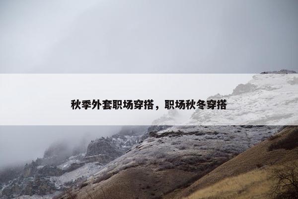 秋季外套职场穿搭，职场秋冬穿搭