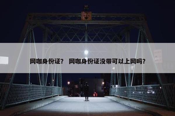 网咖身份证？ 网咖身份证没带可以上网吗？
