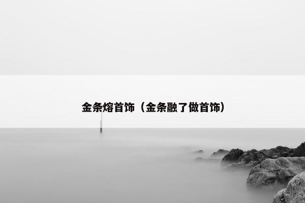 金条熔首饰（金条融了做首饰）
