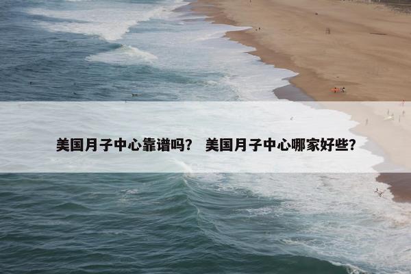 美国月子中心靠谱吗？ 美国月子中心哪家好些？