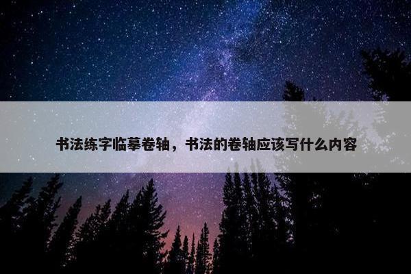书法练字临摹卷轴，书法的卷轴应该写什么内容