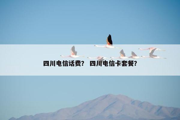 四川电信话费？ 四川电信卡套餐？