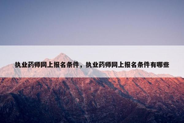 执业药师网上报名条件，执业药师网上报名条件有哪些