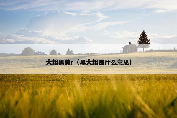 大粗黑美r（黑大粗是什么意思）