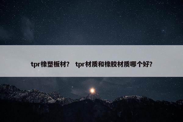 tpr橡塑板材？ tpr材质和橡胶材质哪个好？