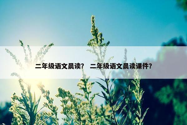 二年级语文晨读？ 二年级语文晨读课件？