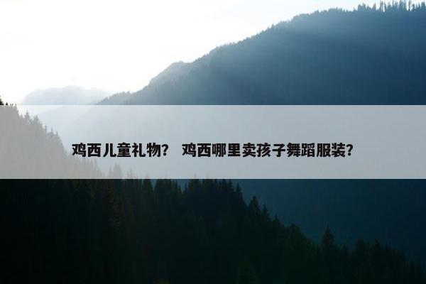 鸡西儿童礼物？ 鸡西哪里卖孩子舞蹈服装？