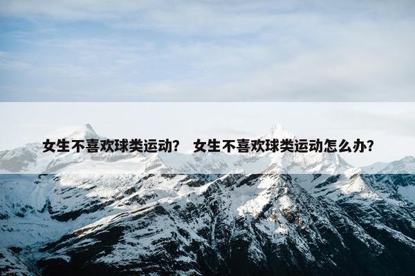 女生不喜欢球类运动？ 女生不喜欢球类运动怎么办？