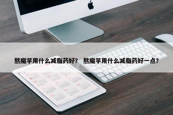 熬魔芋用什么减脂药好？ 熬魔芋用什么减脂药好一点？