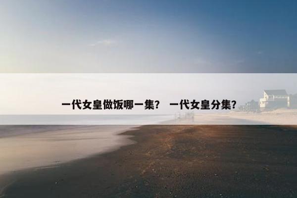 一代女皇做饭哪一集？ 一代女皇分集？