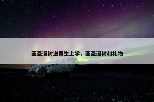 画圣诞树送男生上学，画圣诞树和礼物