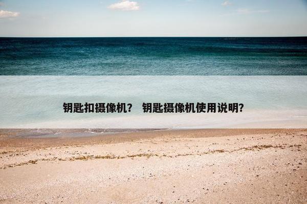 钥匙扣摄像机？ 钥匙摄像机使用说明？