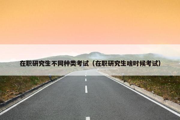 在职研究生不同种类考试（在职研究生啥时候考试）