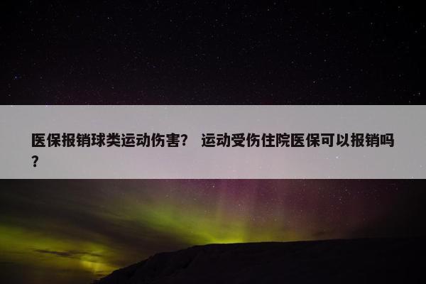 医保报销球类运动伤害？ 运动受伤住院医保可以报销吗？